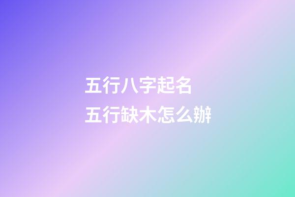 五行八字起名 五行缺木怎么辦